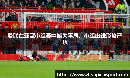曼联在亚冠小组赛中憾失平局，小组出线形势严峻