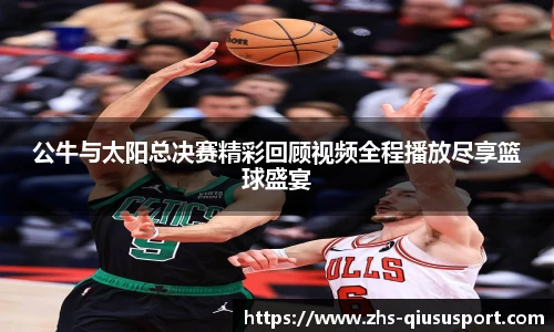 公牛与太阳总决赛精彩回顾视频全程播放尽享篮球盛宴