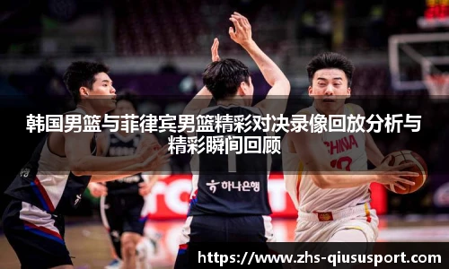 韩国男篮与菲律宾男篮精彩对决录像回放分析与精彩瞬间回顾
