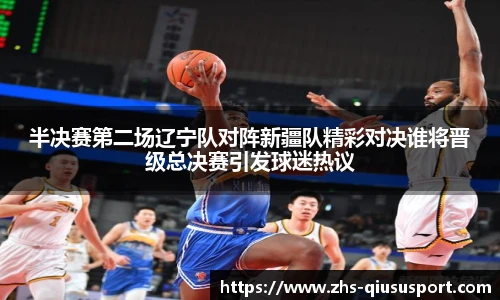 半决赛第二场辽宁队对阵新疆队精彩对决谁将晋级总决赛引发球迷热议
